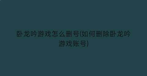 卧龙吟游戏怎么删号(如何删除卧龙吟游戏账号)