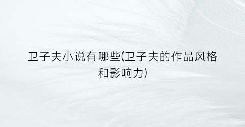 卫子夫小说有哪些(卫子夫的作品风格和影响力)