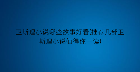 卫斯理小说哪些故事好看(推荐几部卫斯理小说值得你一读)