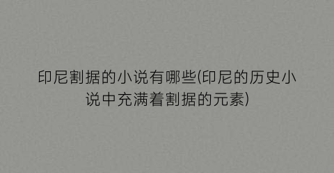 印尼割据的小说有哪些(印尼的历史小说中充满着割据的元素)