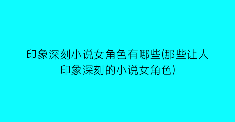 印象深刻小说女角色有哪些(那些让人印象深刻的小说女角色)