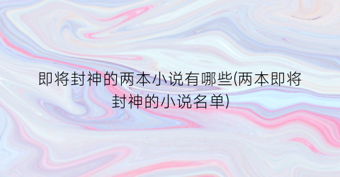 即将封神的两本小说有哪些(两本即将封神的小说名单)
