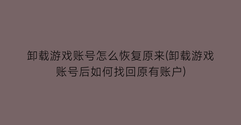 卸载游戏账号怎么恢复原来(卸载游戏账号后如何找回原有账户)