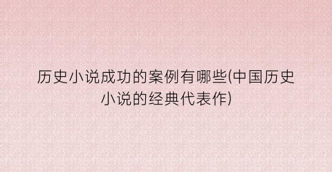 历史小说成功的案例有哪些(中国历史小说的经典代表作)