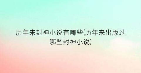 历年来封神小说有哪些(历年来出版过哪些封神小说)