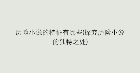 历险小说的特征有哪些(探究历险小说的独特之处)