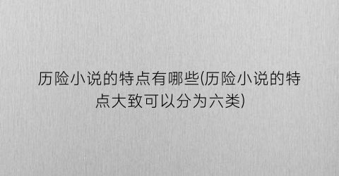 历险小说的特点有哪些(历险小说的特点大致可以分为六类)