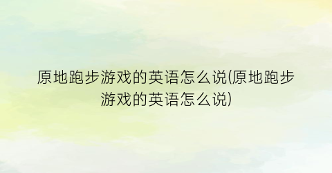 “原地跑步游戏的英语怎么说(原地跑步游戏的英语怎么说)