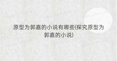 原型为郭嘉的小说有哪些(探究原型为郭嘉的小说)