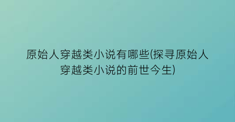 原始人穿越类小说有哪些(探寻原始人穿越类小说的前世今生)