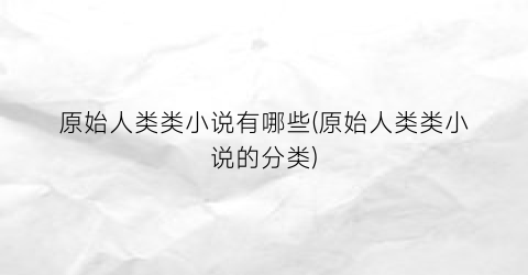 原始人类类小说有哪些(原始人类类小说的分类)