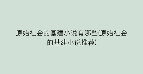 原始社会的基建小说有哪些(原始社会的基建小说推荐)