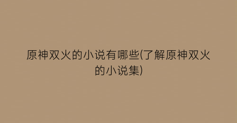 原神双火的小说有哪些(了解原神双火的小说集)