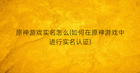 原神游戏实名怎么(如何在原神游戏中进行实名认证)