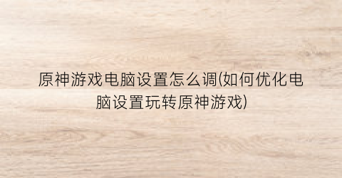 原神游戏电脑设置怎么调(如何优化电脑设置玩转原神游戏)