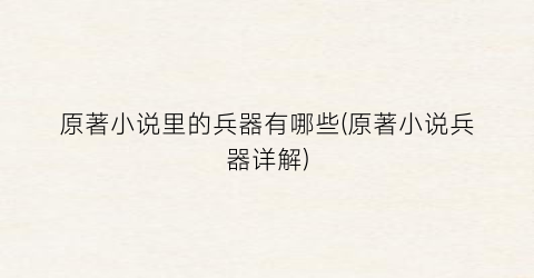 原著小说里的兵器有哪些(原著小说兵器详解)