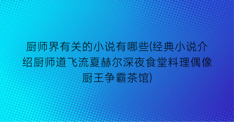 厨师界有关的小说有哪些(经典小说介绍厨师道飞流夏赫尔深夜食堂料理偶像厨王争霸茶馆)