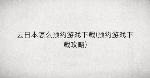 “去日本怎么预约游戏下载(预约游戏下载攻略)