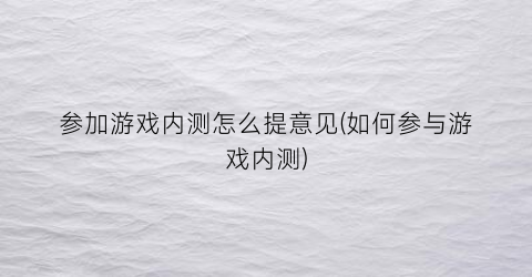 参加游戏内测怎么提意见(如何参与游戏内测)