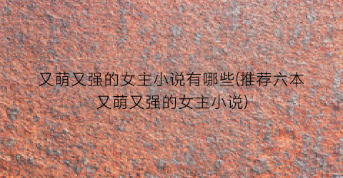 又萌又强的女主小说有哪些(推荐六本又萌又强的女主小说)
