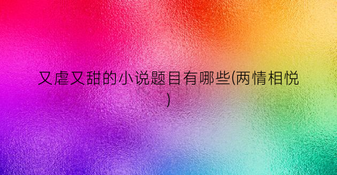 又虐又甜的小说题目有哪些(两情相悦)