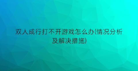 “双人成行打不开游戏怎么办(情况分析及解决措施)