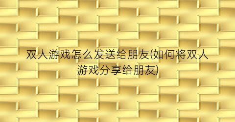 “双人游戏怎么发送给朋友(如何将双人游戏分享给朋友)