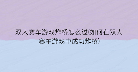 双人赛车游戏炸桥怎么过(如何在双人赛车游戏中成功炸桥)