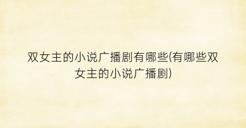 双女主的小说广播剧有哪些(有哪些双女主的小说广播剧)