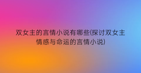 双女主的言情小说有哪些(探讨双女主情感与命运的言情小说)