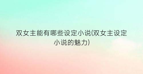 双女主能有哪些设定小说(双女主设定小说的魅力)