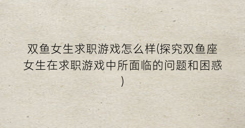 “双鱼女生求职游戏怎么样(探究双鱼座女生在求职游戏中所面临的问题和困惑)