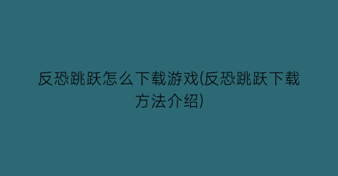 反恐跳跃怎么下载游戏(反恐跳跃下载方法介绍)