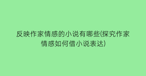 反映作家情感的小说有哪些(探究作家情感如何借小说表达)