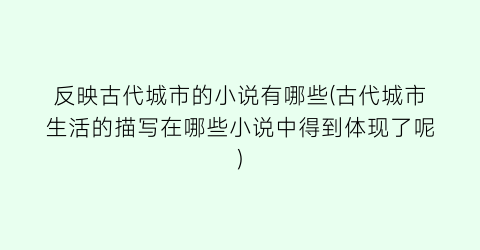反映古代城市的小说有哪些(古代城市生活的描写在哪些小说中得到体现了呢)