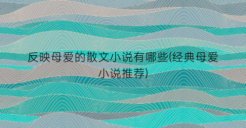 反映母爱的散文小说有哪些(经典母爱小说推荐)