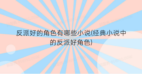反派好的角色有哪些小说(经典小说中的反派好角色)
