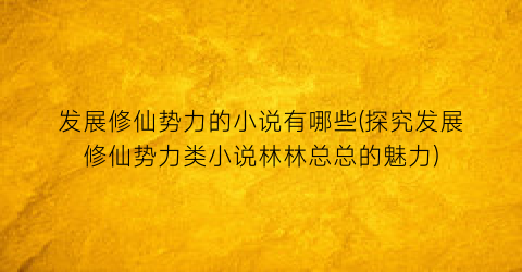 发展修仙势力的小说有哪些(探究发展修仙势力类小说林林总总的魅力)