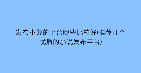 发布小说的平台哪些比较好(推荐几个优质的小说发布平台)