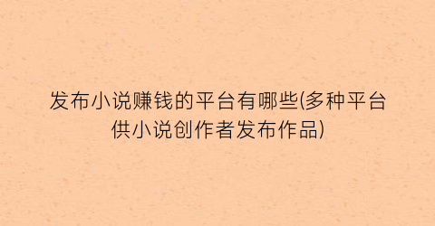 发布小说赚钱的平台有哪些(多种平台供小说创作者发布作品)