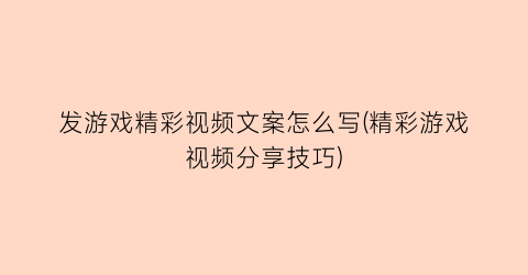 发游戏精彩视频文案怎么写(精彩游戏视频分享技巧)