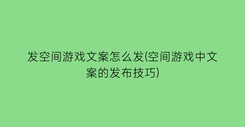 “发空间游戏文案怎么发(空间游戏中文案的发布技巧)