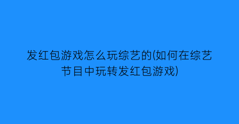 “发红包游戏怎么玩综艺的(如何在综艺节目中玩转发红包游戏)