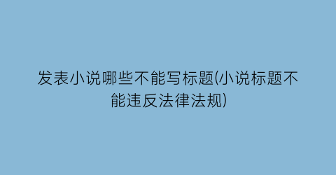 发表小说哪些不能写标题(小说标题不能违反法律法规)