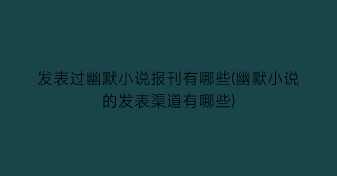 发表过幽默小说报刊有哪些(幽默小说的发表渠道有哪些)