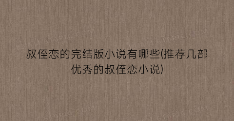 叔侄恋的完结版小说有哪些(推荐几部优秀的叔侄恋小说)