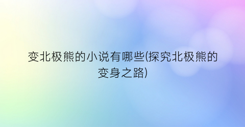 变北极熊的小说有哪些(探究北极熊的变身之路)
