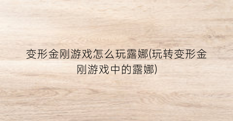 变形金刚游戏怎么玩露娜(玩转变形金刚游戏中的露娜)