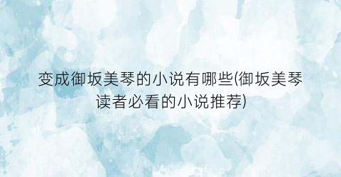 变成御坂美琴的小说有哪些(御坂美琴读者必看的小说推荐)