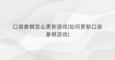 “口袋象棋怎么更新游戏(如何更新口袋象棋游戏)